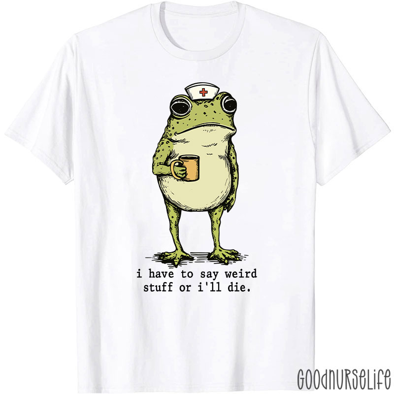 Funny Frog I Have To Say Weird Stuff Nurse T-Shirt