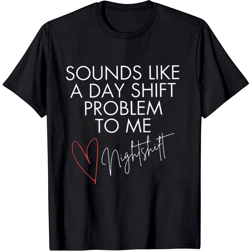 Sounds Like A Day Shift Problem To Me Night Shift Nurse T-Shirt
