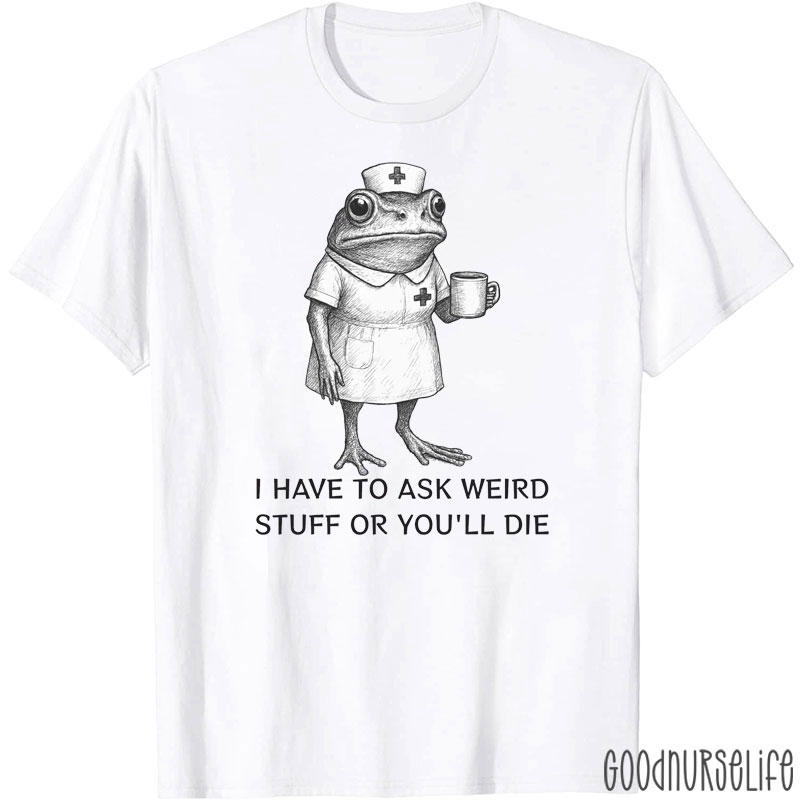 I Have To Ask Weird Stuff Or You'll Die T-Shirt