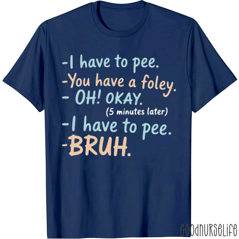 I Have To Pee You Have A Foley Nurse T-Shirt