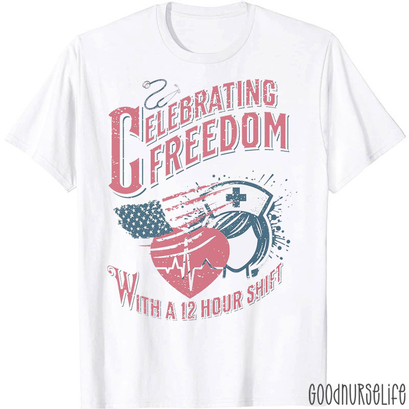 Celebrating Freedom With A 12 Hour Shift Nurse T-Shirt