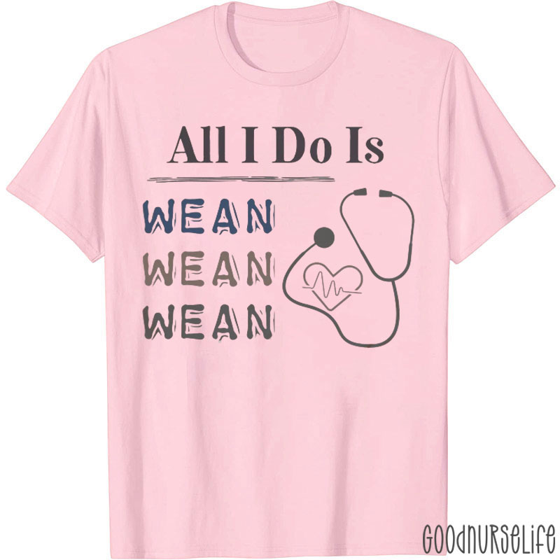 All I Do Is Wean Wean Wean T-Shirt