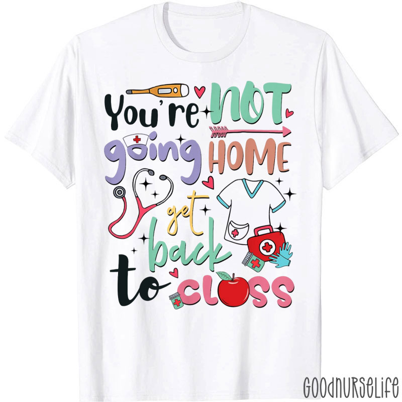 You're Not Going Home Get Back To Class Nurse T-Shirt