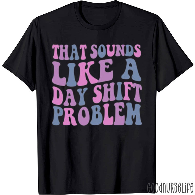 That Sounds Like A Day Shift Problem Nurse T-Shirt