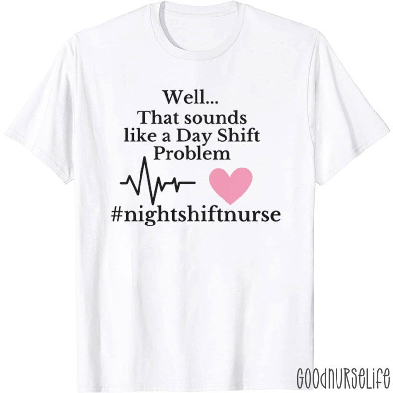 Well That Sounds Like A Day Shift Problem Nurse T-Shirt