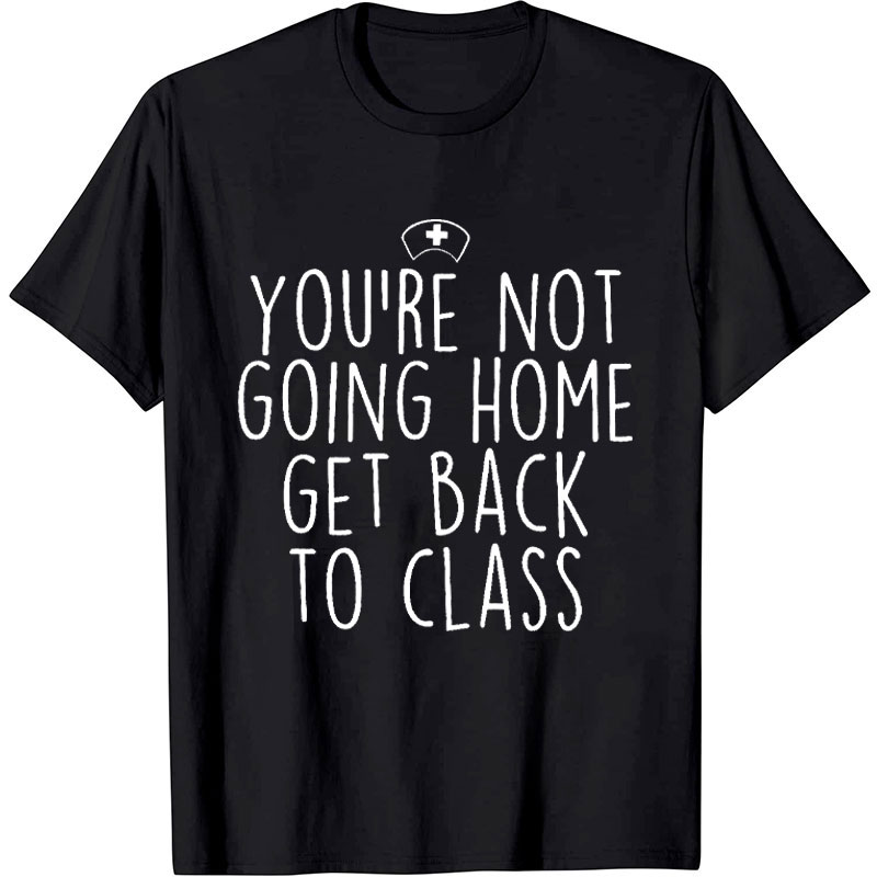 You Are Not Going Home Go Back to Class Nurse T-shirt