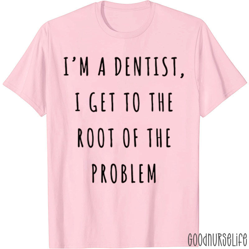 I'm A Dentist I Get To The Root Of The Problem T-Shirt