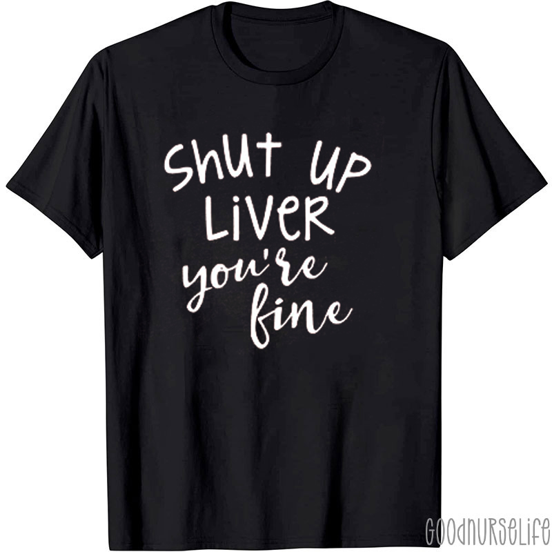 Shut Up Liver You're Fine Nurse T-Shirt