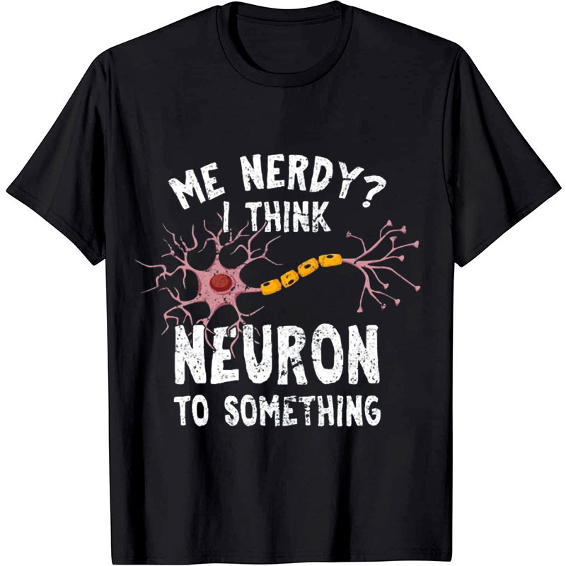 Funny Me Nerdy I Think Neuron To Something Nurse T-shirt