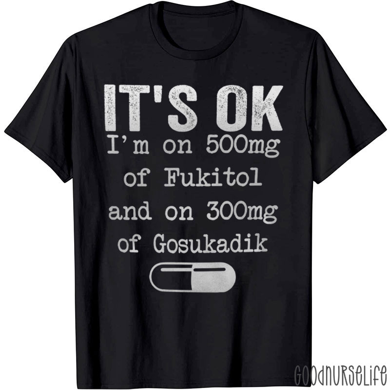 It's Ok I'm On 500mg Of Fukitol And On 300mg Of Gosukadik T-Shirt