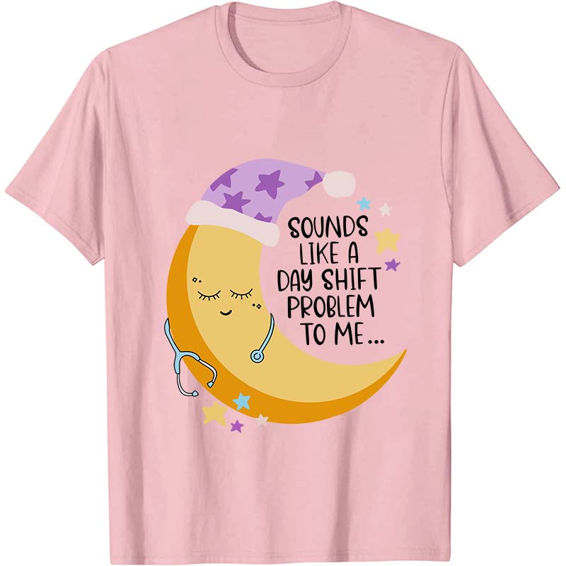 Sounds Like A Day Shift Problem To Me Nurse T-Shirt