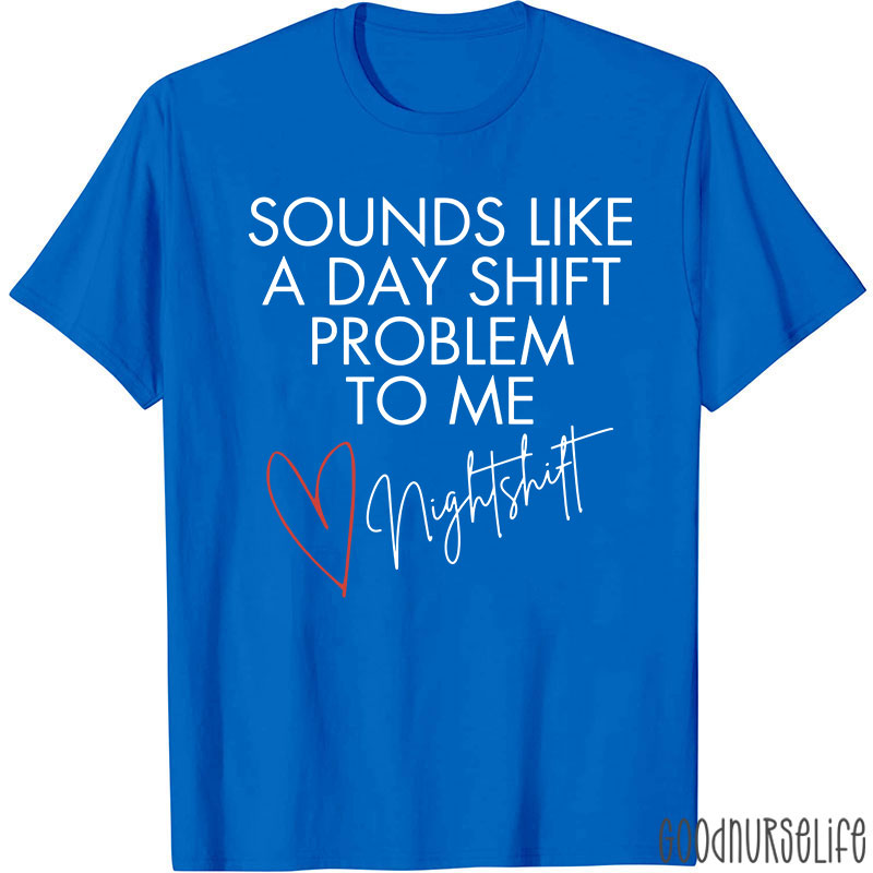 Sounds Like A Day Shift Problem To Me Night Shift Nurse T-Shirt