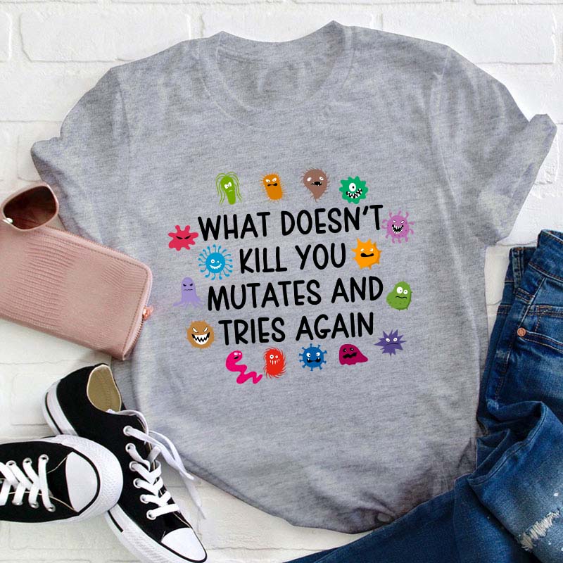 What Doesn't Kill You Mutates And Tries Again Teacher T-Shirt