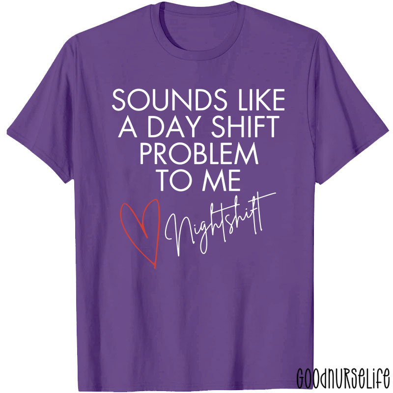Sounds Like A Day Shift Problem To Me Night Shift Nurse T-Shirt