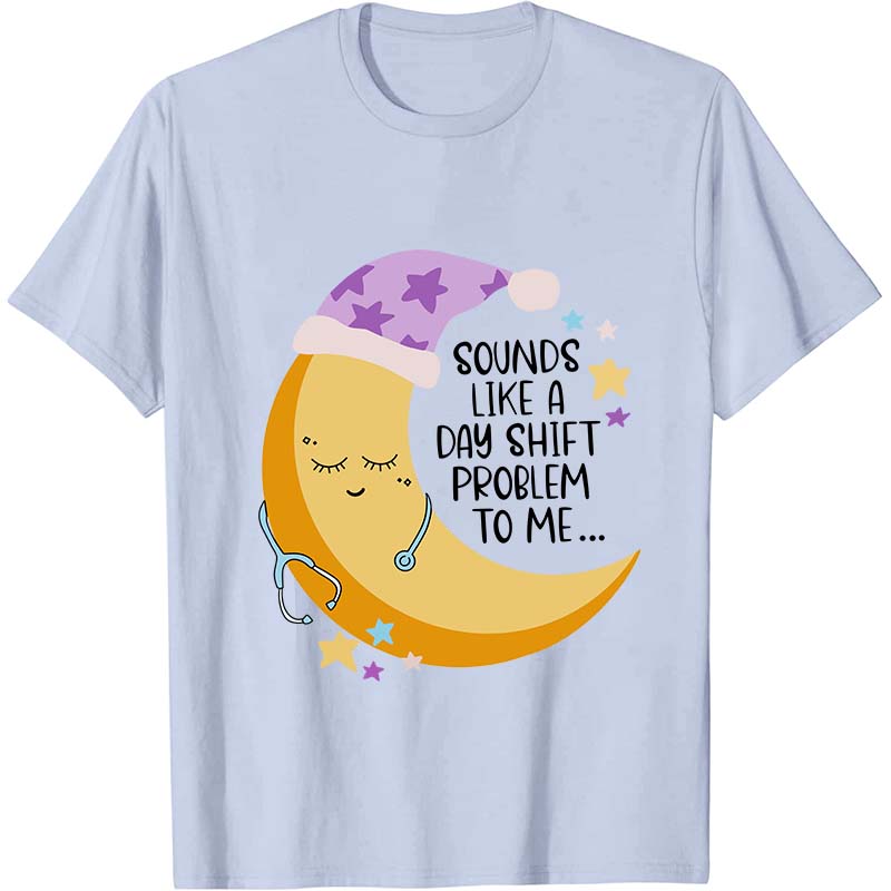 Sounds Like A Day Shift Problem To Me Nurse T-Shirt
