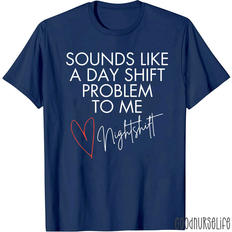 Sounds Like A Day Shift Problem To Me Night Shift Nurse T-Shirt