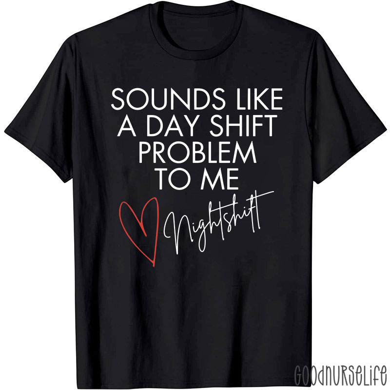Sounds Like A Day Shift Problem To Me Night Shift Nurse T-Shirt