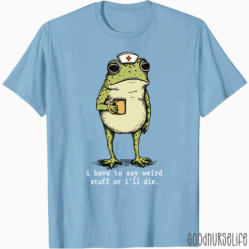 Funny Frog I Have To Say Weird Stuff Nurse T-Shirt