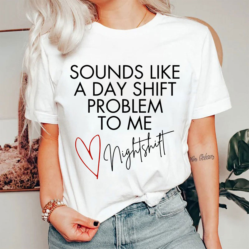 Sounds Like A Day Shift Problem To Me Night Shift Nurse T-Shirt