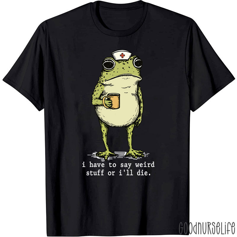 Funny Frog I Have To Say Weird Stuff Nurse T-Shirt