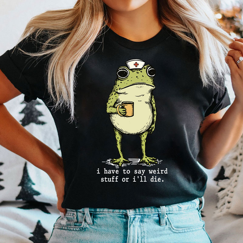Funny Frog I Have To Say Weird Stuff Nurse T-Shirt
