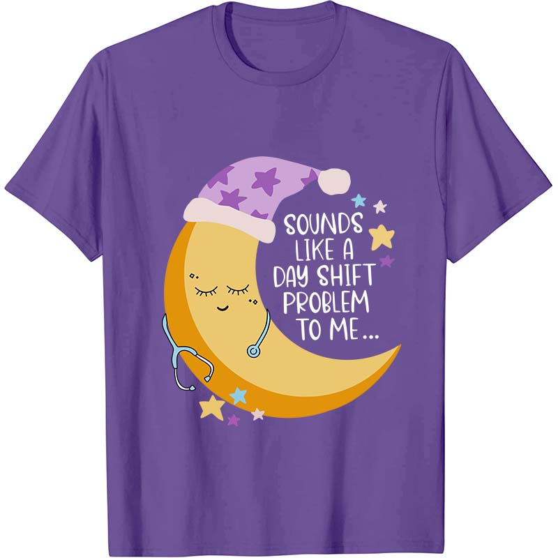 Sounds Like A Day Shift Problem To Me Nurse T-Shirt