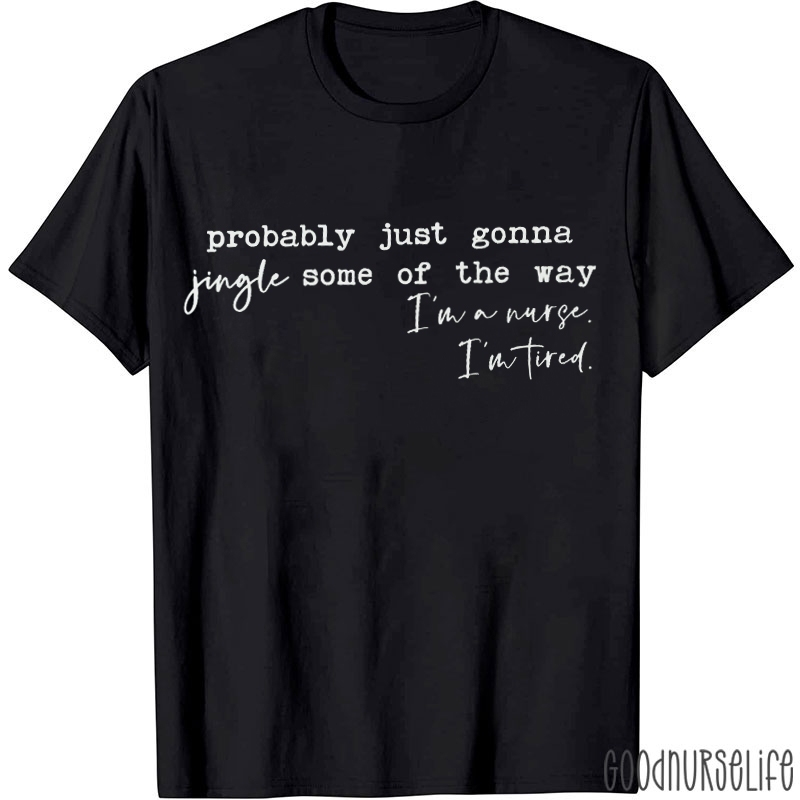 Probably Just Gonna Jingle Some Of The Way I'm A Nurse I'm Tired T-Shirt