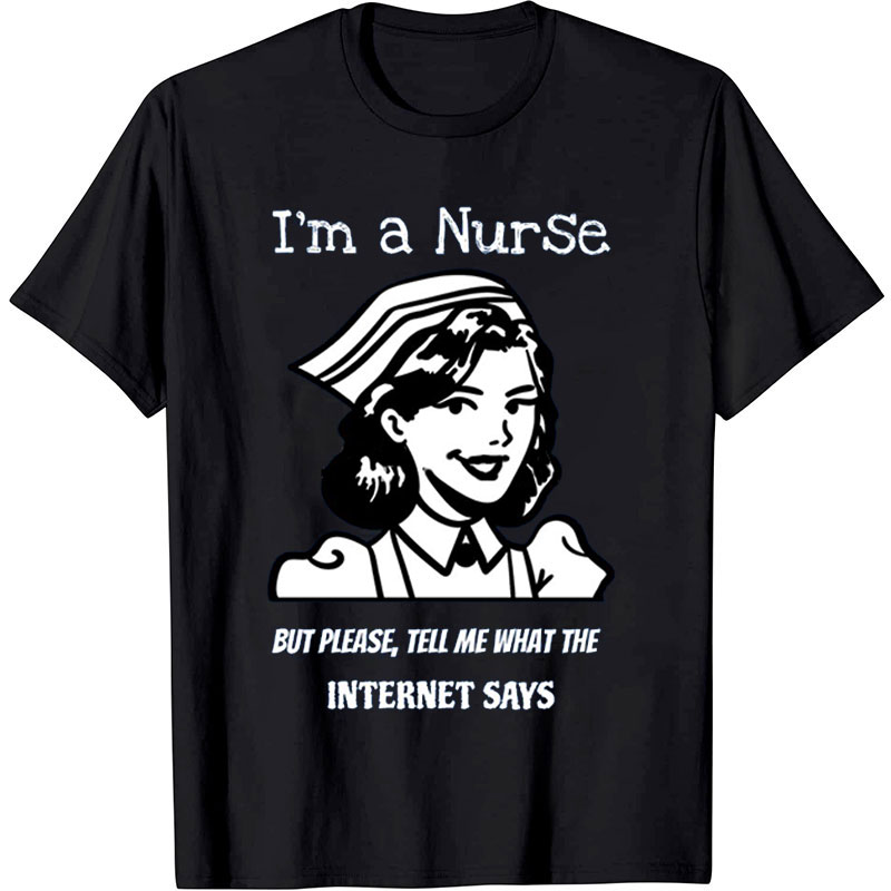 I'm A Nurse But Please Tell Me What The Internet Says Nurse T-shirt