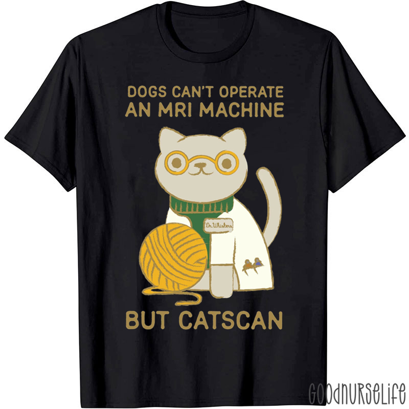 Dogs Can't Operate An MRI Machine But Catscan T-shirt