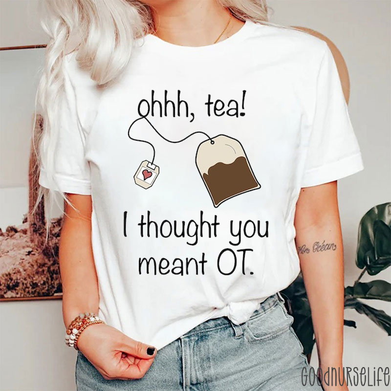 Ohhh Tea I Thought You Meant OT Nurse T-Shirt