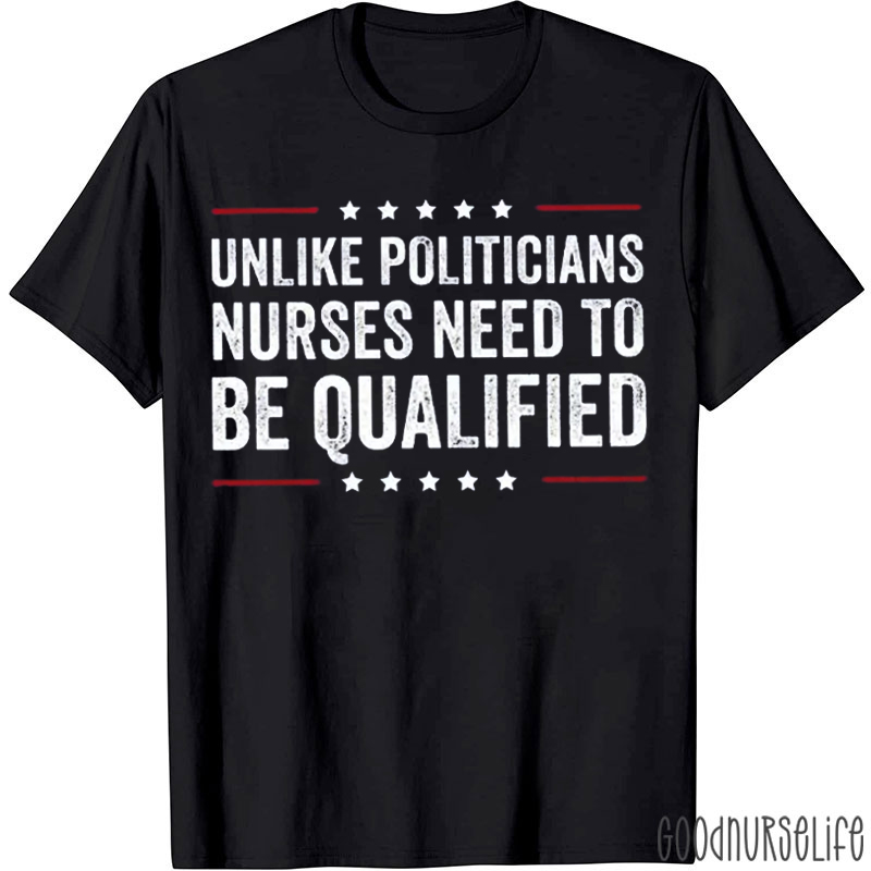 Unlike Politicians Nurses Need To Be Qualified T-shirt