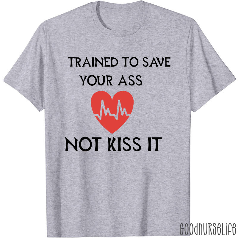 Trained To Save Your Ass Not Kiss It Nurse T-Shirt
