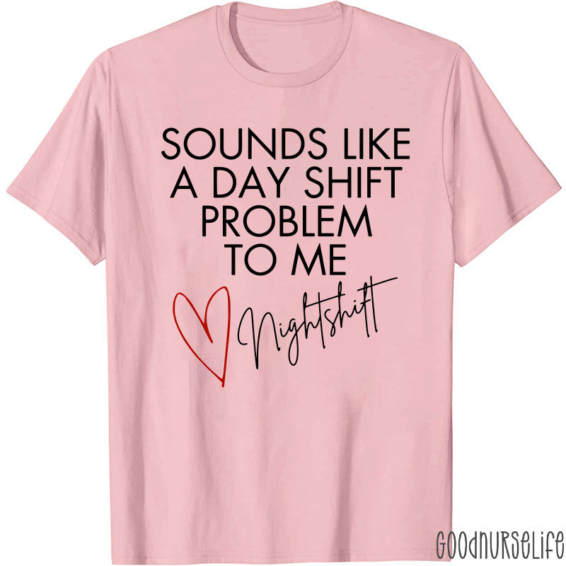 Sounds Like A Day Shift Problem To Me Night Shift Nurse T-Shirt