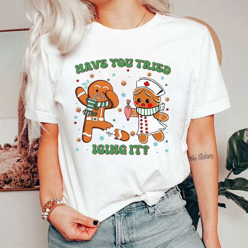 Have You Tried Icing It Gingerbread Nurse Edition Nurse T-Shirt