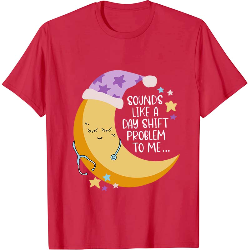 Sounds Like A Day Shift Problem To Me Nurse T-Shirt