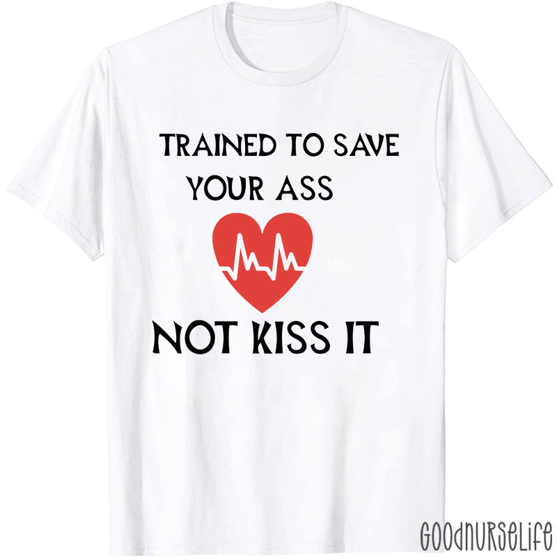 Trained To Save Your Ass Not Kiss It Nurse T-Shirt