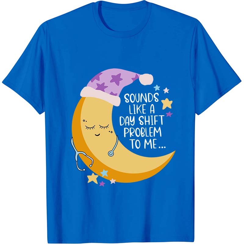 Sounds Like A Day Shift Problem To Me Nurse T-Shirt