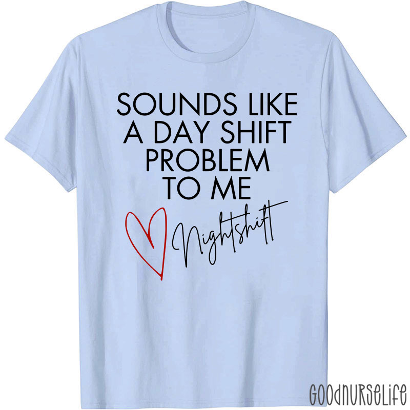 Sounds Like A Day Shift Problem To Me Night Shift Nurse T-Shirt