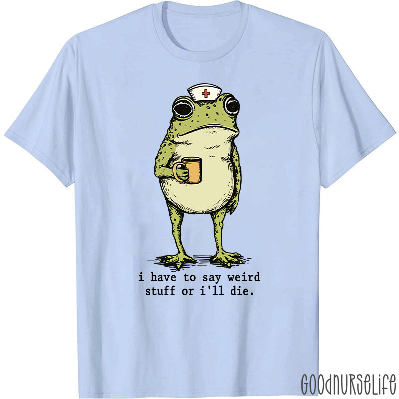 Funny Frog I Have To Say Weird Stuff Nurse T-Shirt