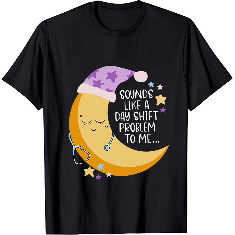 Sounds Like A Day Shift Problem To Me Nurse T-Shirt