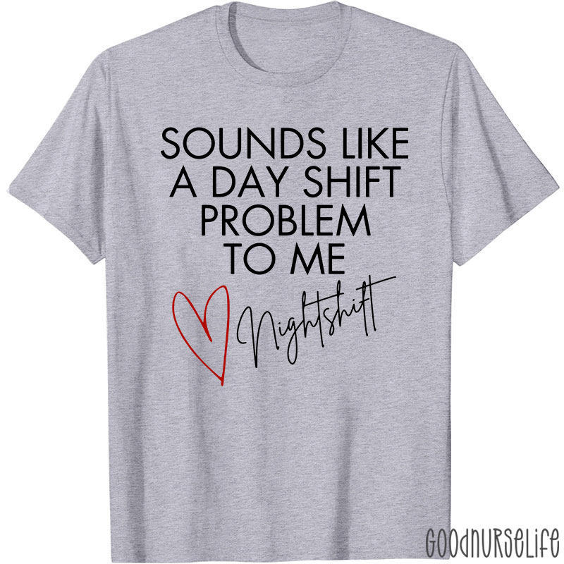 Sounds Like A Day Shift Problem To Me Night Shift Nurse T-Shirt