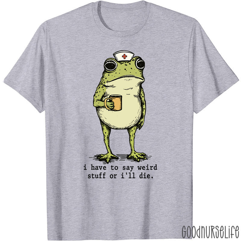 Funny Frog I Have To Say Weird Stuff Nurse T-Shirt