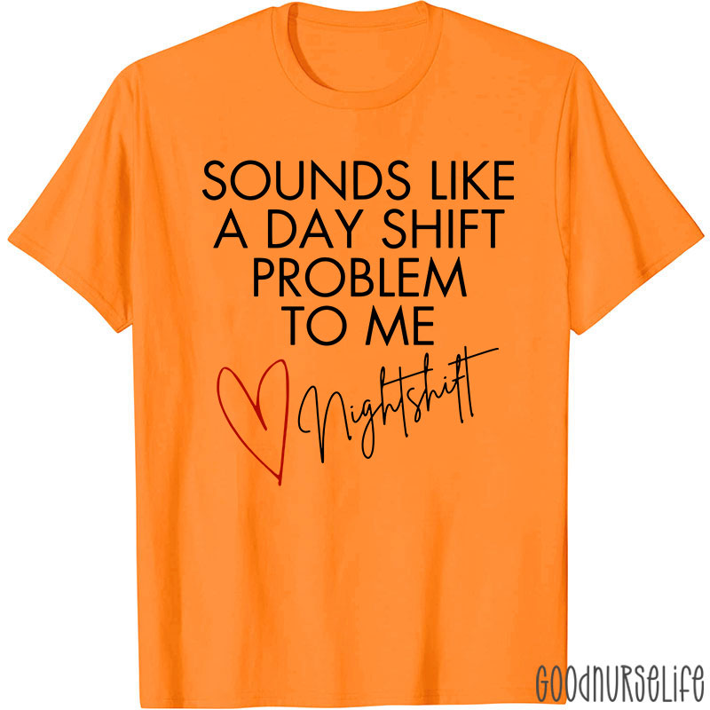 Sounds Like A Day Shift Problem To Me Night Shift Nurse T-Shirt