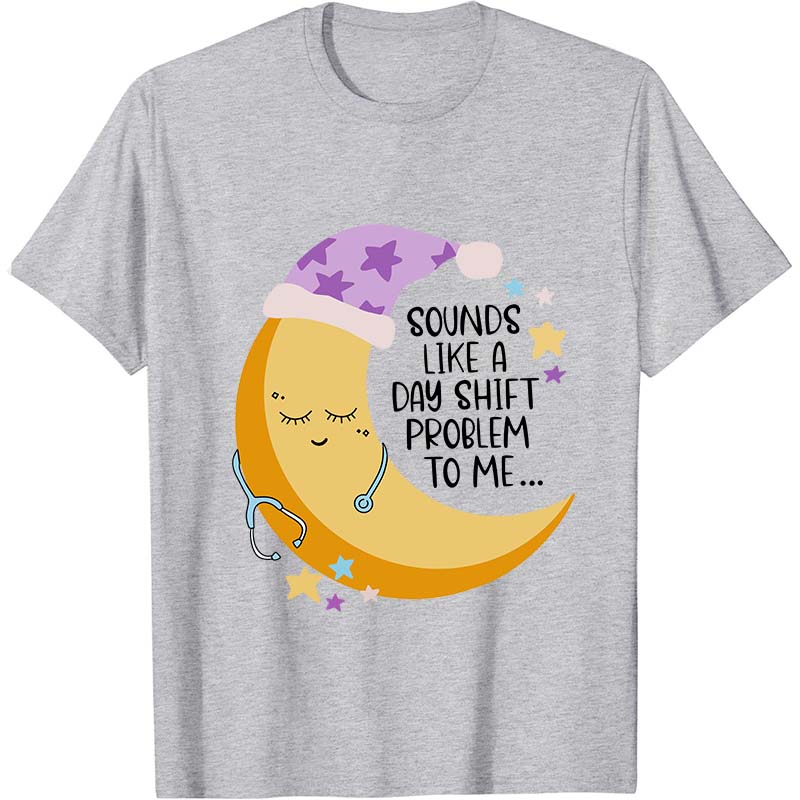 Sounds Like A Day Shift Problem To Me Nurse T-Shirt