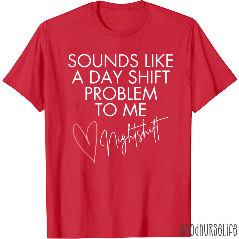 Sounds Like A Day Shift Problem To Me Night Shift Nurse T-Shirt