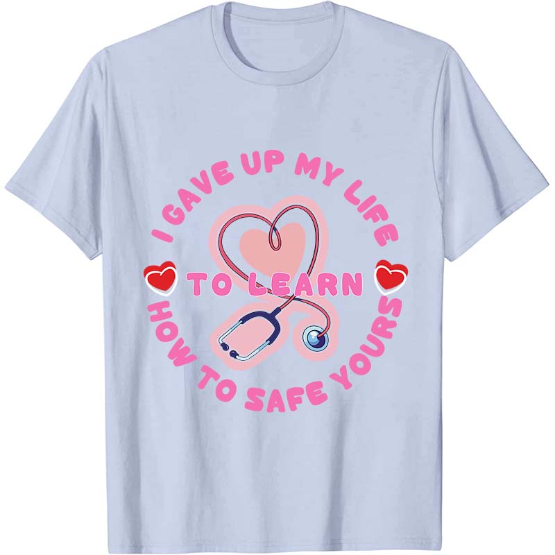 I Gave Up My Life To Learn How To Safe You Nurse T-Shirt