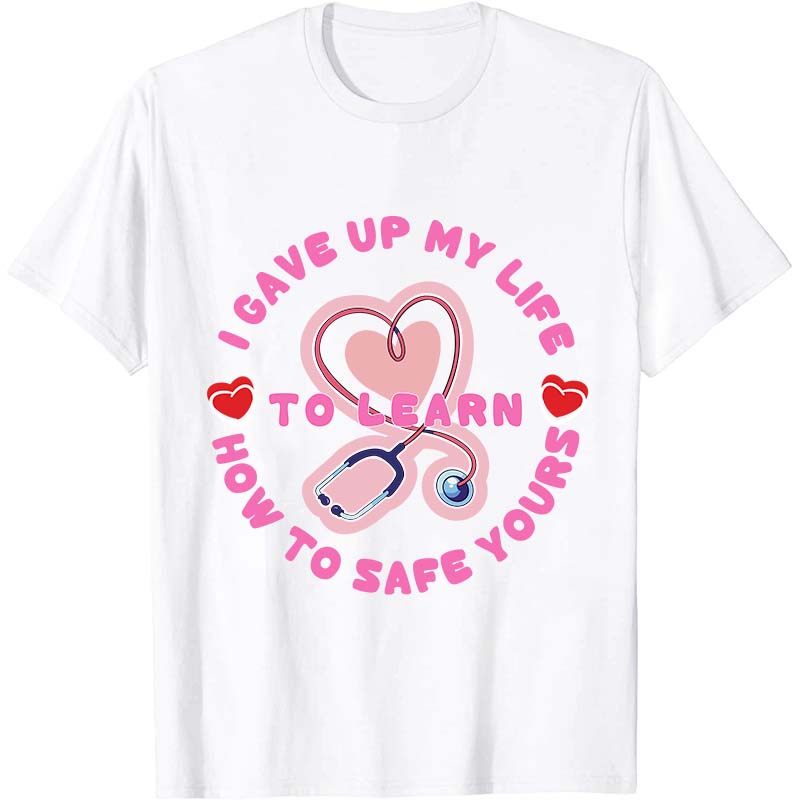 I Gave Up My Life To Learn How To Safe You Nurse T-Shirt