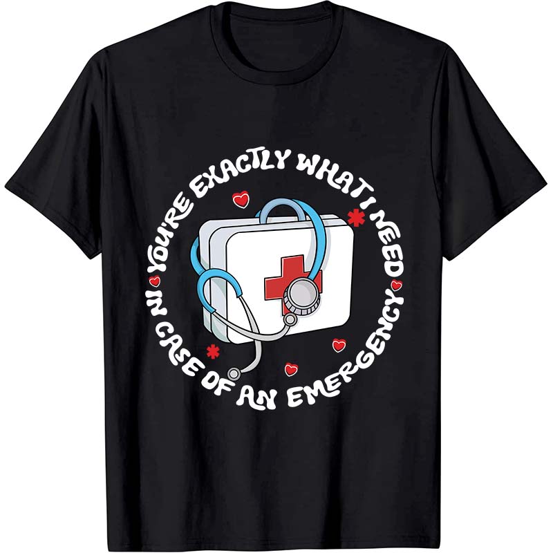 You're Exactly What I Need In Case Of An Emergency Nurse T-Shirt