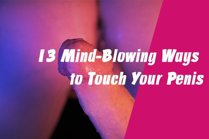 13 Mind-Blowing Ways to Touch Your Penis in National Masturbation Day