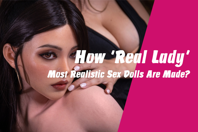 How ‘Real Lady’, Most Realistic Sex Dolls Are Made?-Lilysuck